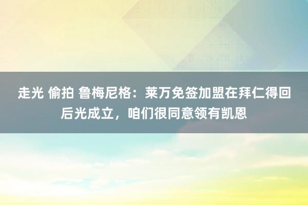 走光 偷拍 鲁梅尼格：莱万免签加盟在拜仁得回后光成立，咱们很同意领有凯恩