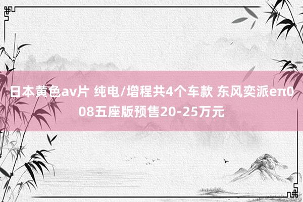 日本黄色av片 纯电/增程共4个车款 东风奕派eπ008五座版预售20-25万元