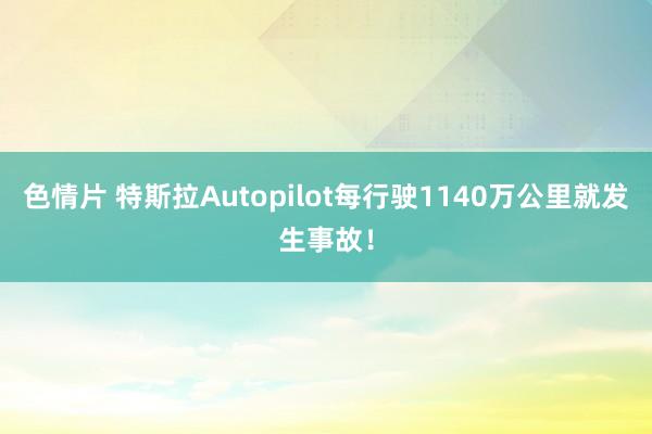 色情片 特斯拉Autopilot每行驶1140万公里就发生事故！