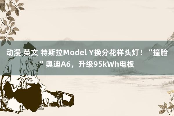 动漫 英文 特斯拉Model Y换分花样头灯！“撞脸”奥迪A6，升级95kWh电板