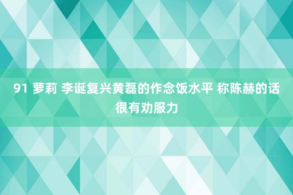 91 萝莉 李诞复兴黄磊的作念饭水平 称陈赫的话很有劝服力