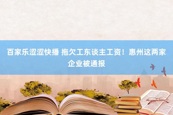 百家乐涩涩快播 拖欠工东谈主工资！惠州这两家企业被通报