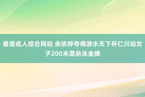 香港成人综合网站 余依婷夺得游水天下杯仁川站女子200米混杂泳金牌