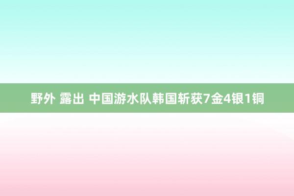 野外 露出 中国游水队韩国斩获7金4银1铜