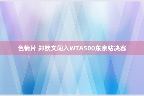 色情片 郑钦文闯入WTA500东京站决赛