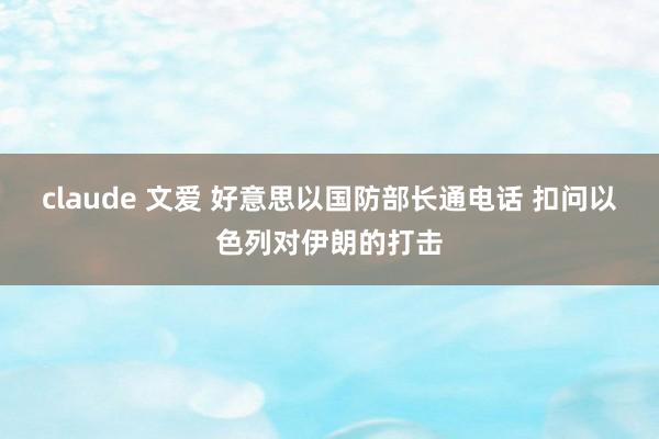 claude 文爱 好意思以国防部长通电话 扣问以色列对伊朗的打击