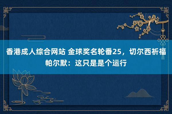 香港成人综合网站 金球奖名轮番25，切尔西祈福帕尔默：这只是是个运行