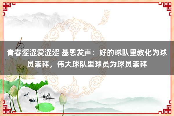 青春涩涩爱涩涩 基恩发声：好的球队里教化为球员崇拜，伟大球队里球员为球员崇拜