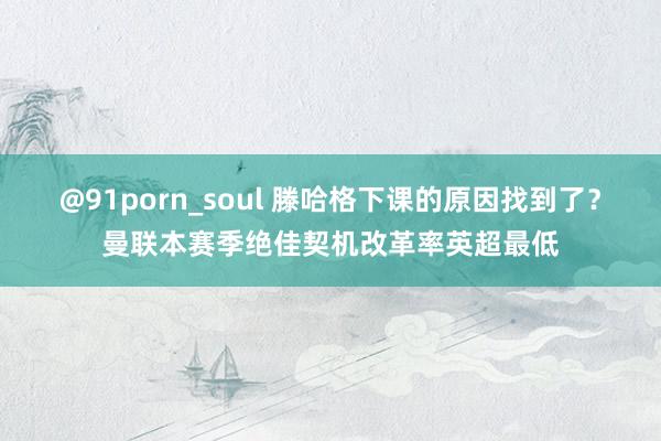 @91porn_soul 滕哈格下课的原因找到了？曼联本赛季绝佳契机改革率英超最低