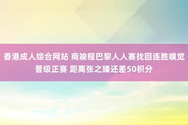 香港成人综合网站 商竣程巴黎人人赛找回连胜嗅觉晋级正赛 距离张之臻还差50积分