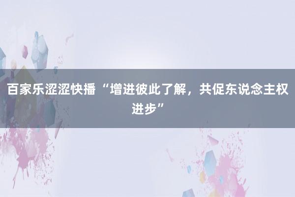 百家乐涩涩快播 “增进彼此了解，共促东说念主权进步”