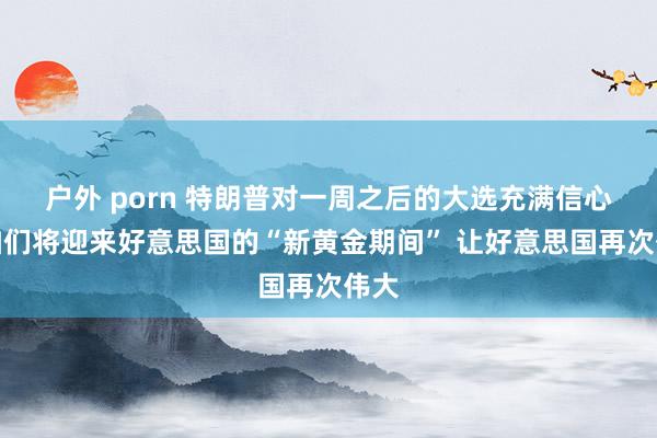 户外 porn 特朗普对一周之后的大选充满信心：咱们将迎来好意思国的“新黄金期间” 让好意思国再次伟大