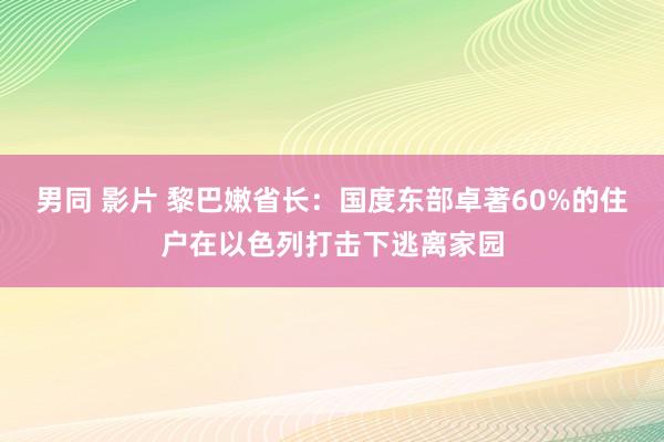 男同 影片 黎巴嫩省长：国度东部卓著60%的住户在以色列打击下逃离家园