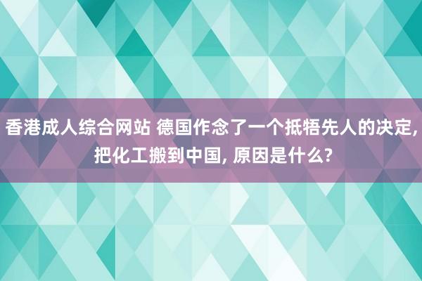 香港成人综合网站 德国作念了一个抵牾先人的决定， 把化工搬到中国， 原因是什么?