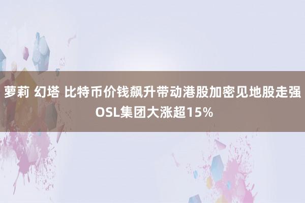 萝莉 幻塔 比特币价钱飙升带动港股加密见地股走强 OSL集团大涨超15%