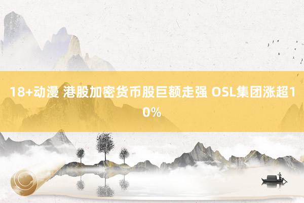 18+动漫 港股加密货币股巨额走强 OSL集团涨超10%