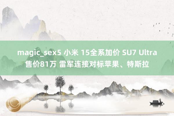 magic_sex5 小米 15全系加价 SU7 Ultra售价81万 雷军连接对标苹果、特斯拉