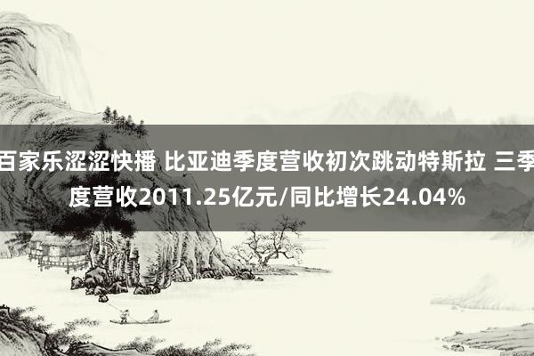 百家乐涩涩快播 比亚迪季度营收初次跳动特斯拉 三季度营收2011.25亿元/同比增长24.04%