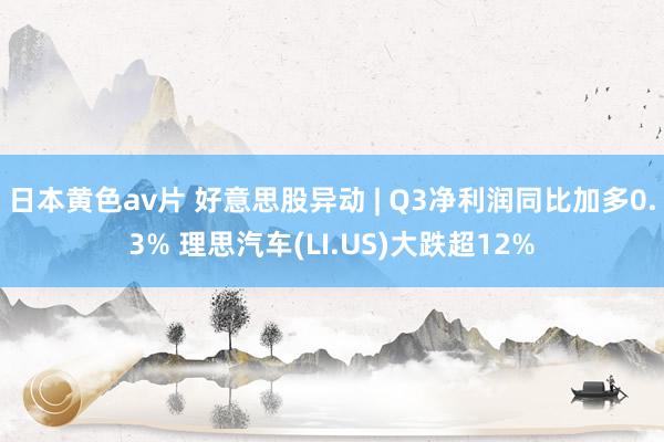 日本黄色av片 好意思股异动 | Q3净利润同比加多0.3% 理思汽车(LI.US)大跌超12%