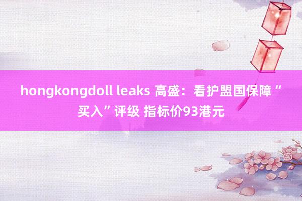 hongkongdoll leaks 高盛：看护盟国保障“买入”评级 指标价93港元