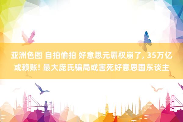 亚洲色图 自拍偷拍 好意思元霸权崩了， 35万亿或赖账! 最大庞氏骗局或害死好意思国东谈主