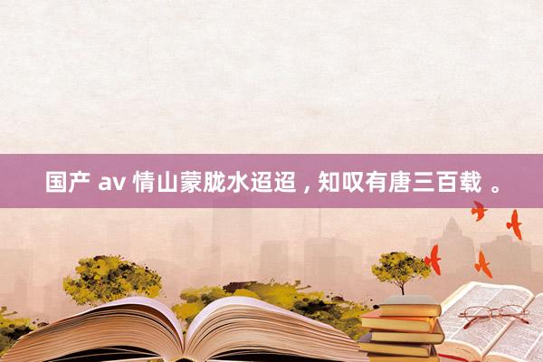 国产 av 情山蒙胧水迢迢 ， 知叹有唐三百载 。