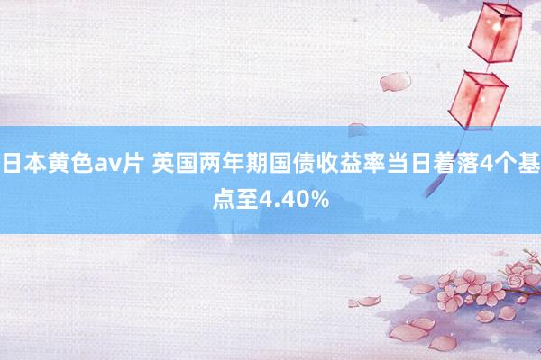 日本黄色av片 英国两年期国债收益率当日着落4个基点至4.40%