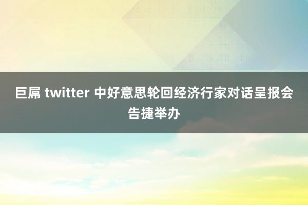 巨屌 twitter 中好意思轮回经济行家对话呈报会告捷举办