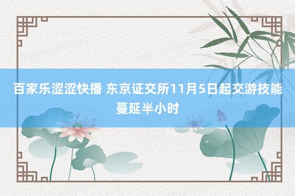 百家乐涩涩快播 东京证交所11月5日起交游技能蔓延半小时