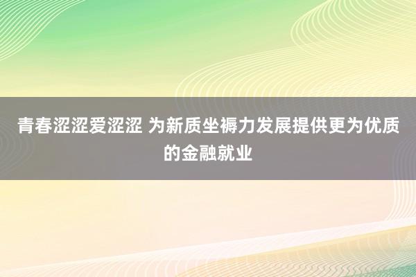 青春涩涩爱涩涩 为新质坐褥力发展提供更为优质的金融就业