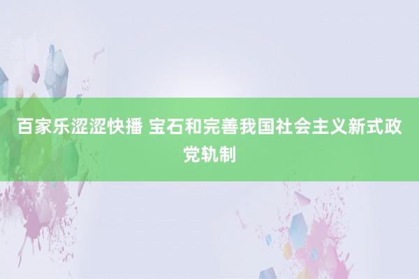 百家乐涩涩快播 宝石和完善我国社会主义新式政党轨制