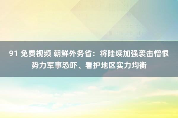 91 免费视频 朝鲜外务省：将陆续加强袭击憎恨势力军事恐吓、看护地区实力均衡