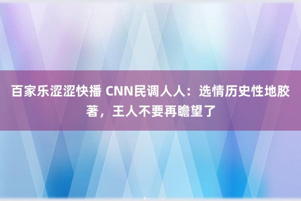 百家乐涩涩快播 CNN民调人人：选情历史性地胶著，王人不要再瞻望了