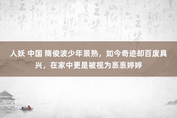 人妖 中国 隋俊波少年景熟，如今奇迹却百废具兴，在家中更是被视为褭褭婷婷