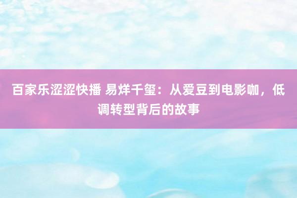 百家乐涩涩快播 易烊千玺：从爱豆到电影咖，低调转型背后的故事