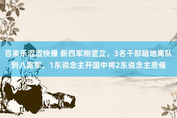 百家乐涩涩快播 新四军刚竖立，3名干部暗地离队到八路军，1东说念主开国中将2东说念主悲催