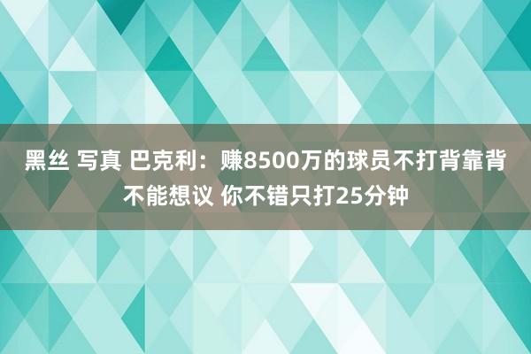 黑丝 写真 巴克利：赚8500万的球员不打背靠背不能想议 你不错只打25分钟