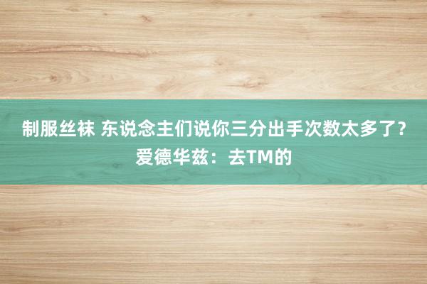 制服丝袜 东说念主们说你三分出手次数太多了？爱德华兹：去TM的