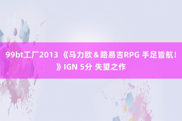 99bt工厂2013 《马力欧＆路易吉RPG 手足皆航！》IGN 5分 失望之作