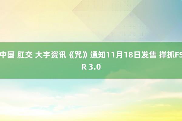 中国 肛交 大宇资讯《咒》通知11月18日发售 撑抓FSR 3.0