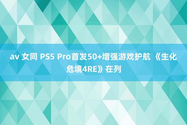 av 女同 PS5 Pro首发50+增强游戏护航 《生化危境4RE》在列