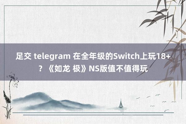 足交 telegram 在全年级的Switch上玩18+？《如龙 极》NS版值不值得玩