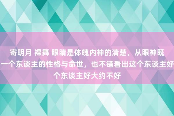 寄明月 裸舞 眼睛是体魄内神的清楚，从眼神既不错看出一个东谈主的性格与命世，也不错看出这个东谈主好大约不好