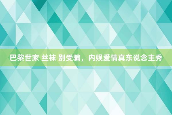 巴黎世家 丝袜 别受骗，内娱爱情真东说念主秀