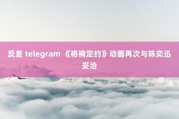 反差 telegram 《袼褙定约》动画再次与陈奕迅妥洽