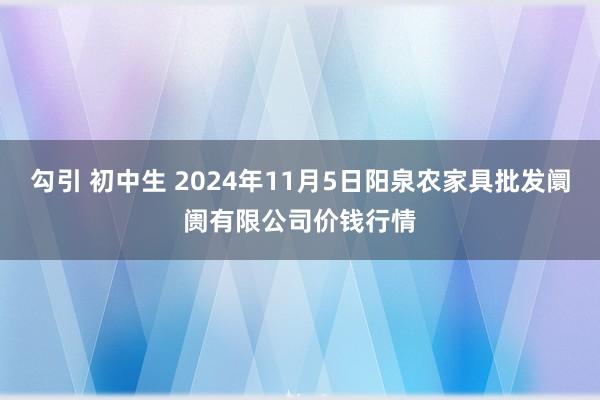 勾引 初中生 2024年11月5日阳泉农家具批发阛阓有限公司价钱行情