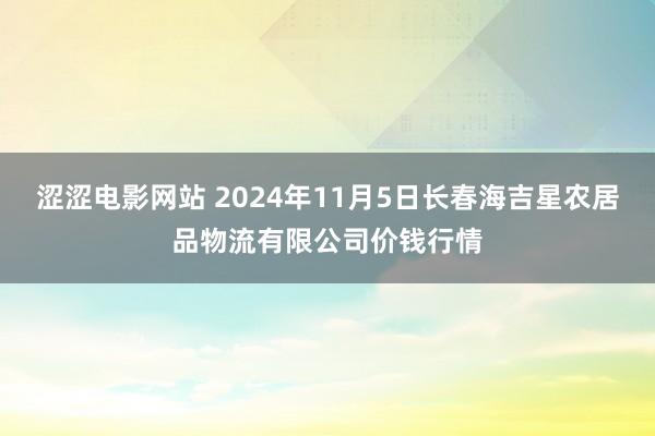 涩涩电影网站 2024年11月5日长春海吉星农居品物流有限公司价钱行情