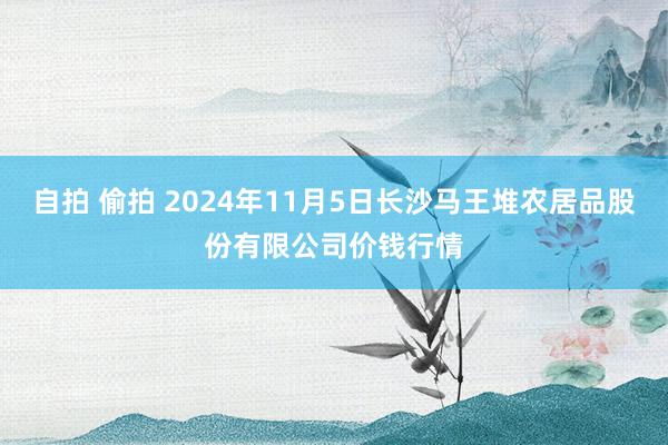 自拍 偷拍 2024年11月5日长沙马王堆农居品股份有限公司价钱行情