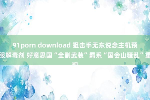 91porn download 狙击手无东说念主机预防服解毒剂 好意思国“全副武装”羁系“国会山骚乱”重现