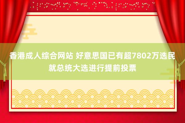 香港成人综合网站 好意思国已有超7802万选民就总统大选进行提前投票